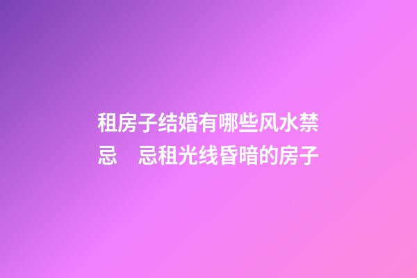 租房子结婚有哪些风水禁忌　忌租光线昏暗的房子
